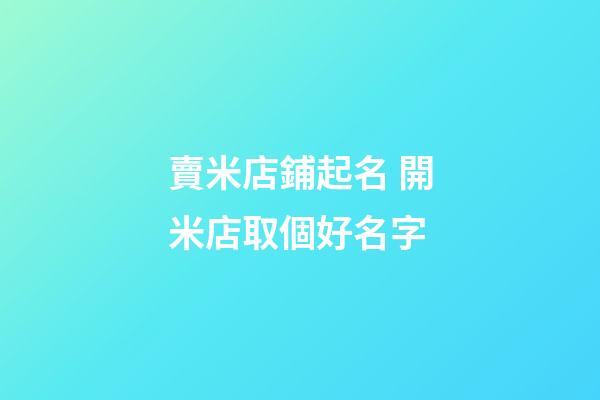 賣米店鋪起名 開米店取個好名字-第1張-店鋪起名-玄機派